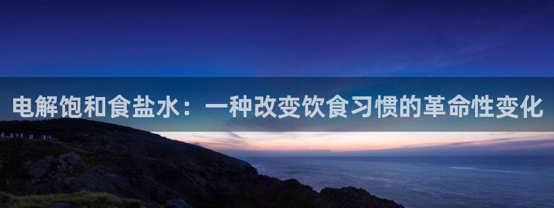 威九国际网站客服电话多少号码：电解饱和食盐水：一种改变饮食习